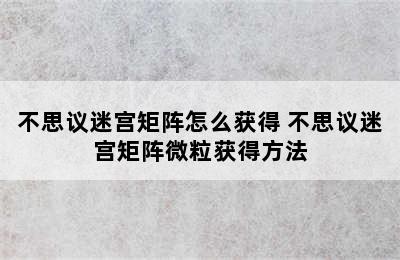 不思议迷宫矩阵怎么获得 不思议迷宫矩阵微粒获得方法